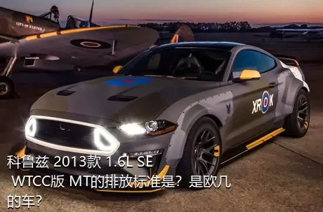 科鲁兹 2013款 1.6L SE WTCC版 MT的排放标准是？是欧几的车？