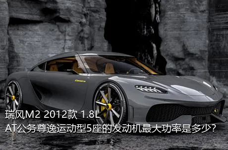 瑞风M2 2012款 1.8L AT公务尊逸运动型5座的发动机最大功率是多少？
