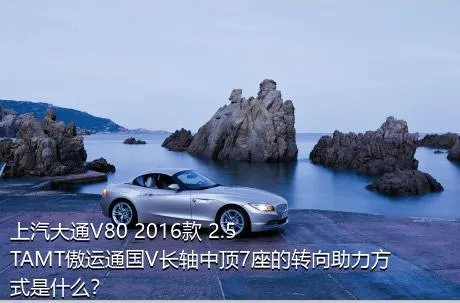 上汽大通V80 2016款 2.5TAMT傲运通国V长轴中顶7座的转向助力方式是什么？