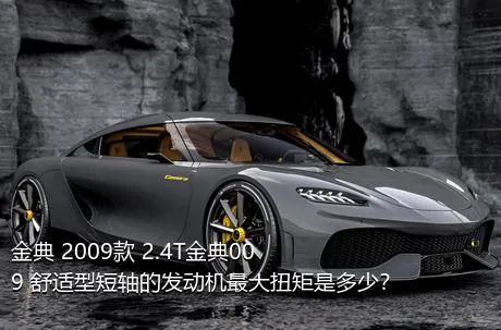 金典 2009款 2.4T金典009 舒适型短轴的发动机最大扭矩是多少？