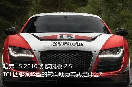 哈弗H5 2010款 欧风版 2.5TCI 四驱豪华型的转向助力方式是什么？