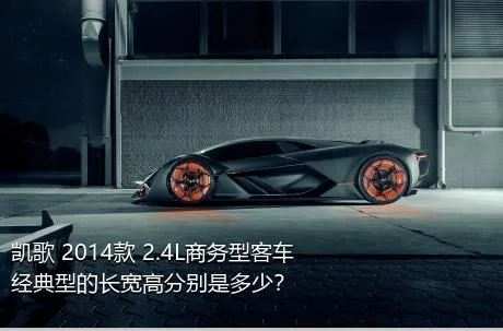 凯歌 2014款 2.4L商务型客车经典型的长宽高分别是多少？