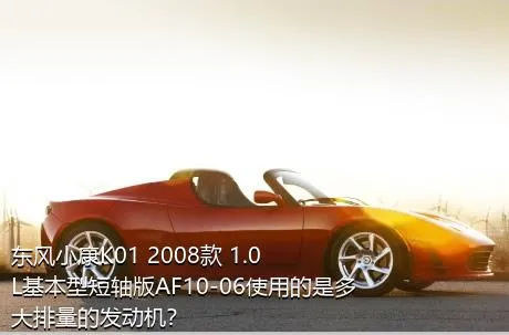 东风小康K01 2008款 1.0L基本型短轴版AF10-06使用的是多大排量的发动机？
