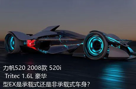 力帆520 2008款 520i Tritec 1.6L 豪华型EX是承载式还是非承载式车身？