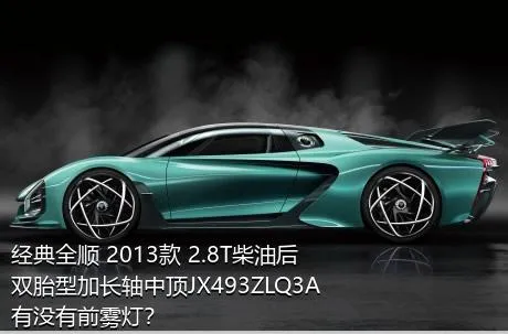 经典全顺 2013款 2.8T柴油后双胎型加长轴中顶JX493ZLQ3A有没有前雾灯？