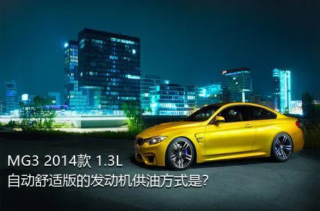 MG3 2014款 1.3L 自动舒适版的发动机供油方式是？