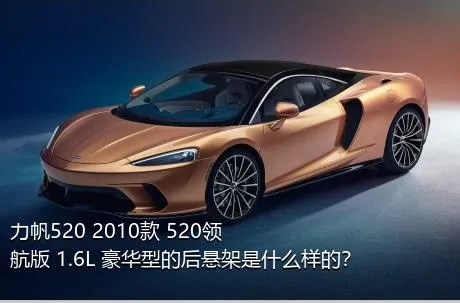 力帆520 2010款 520领航版 1.6L 豪华型的后悬架是什么样的？