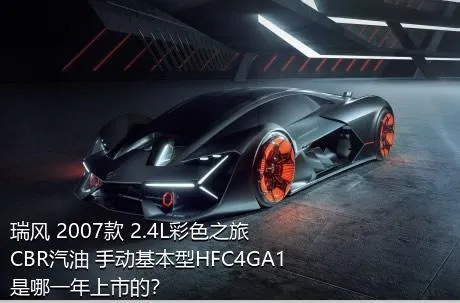 瑞风 2007款 2.4L彩色之旅 CBR汽油 手动基本型HFC4GA1是哪一年上市的？