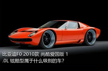 比亚迪F0 2010款 尚酷爱国版 1.0L 铉酷型属于什么级别的车？