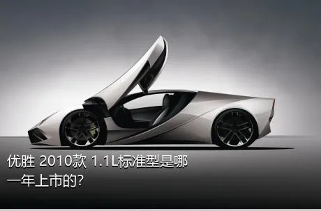 优胜 2010款 1.1L标准型是哪一年上市的？