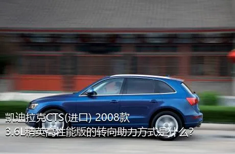 凯迪拉克CTS(进口) 2008款 3.6L精英高性能版的转向助力方式是什么？