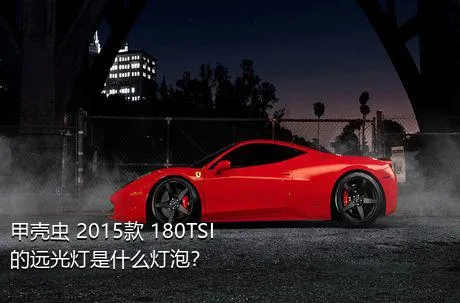 甲壳虫 2015款 180TSI的远光灯是什么灯泡？