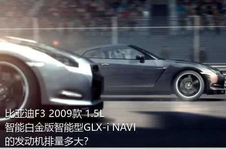 比亚迪F3 2009款 1.5L 智能白金版智能型GLX-i NAVI的发动机排量多大？