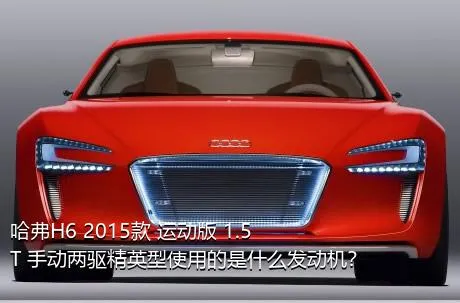 哈弗H6 2015款 运动版 1.5T 手动两驱精英型使用的是什么发动机？
