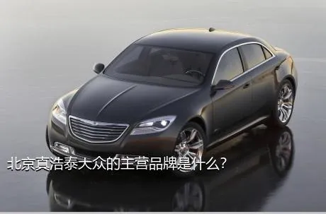北京真浩泰大众的主营品牌是什么？