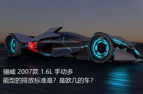 骊威 2007款 1.6L 手动多能型的排放标准是？是欧几的车？