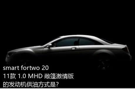 smart fortwo 2011款 1.0 MHD 敞篷激情版的发动机供油方式是？