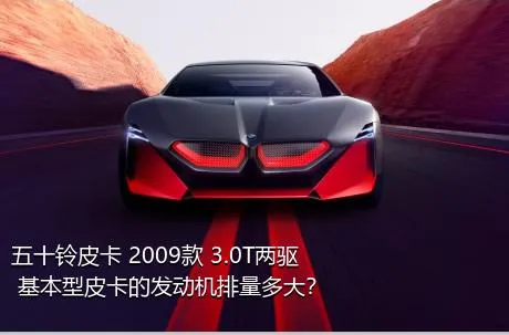 五十铃皮卡 2009款 3.0T两驱 基本型皮卡的发动机排量多大？
