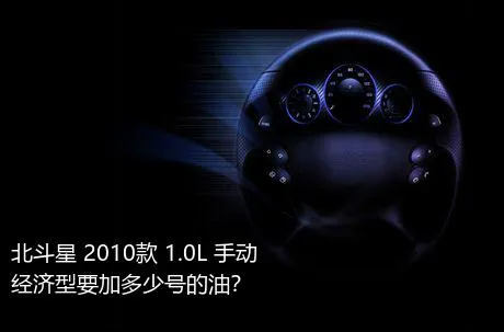 北斗星 2010款 1.0L 手动经济型要加多少号的油？
