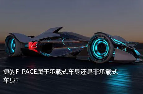 捷豹F-PACE属于承载式车身还是非承载式车身？