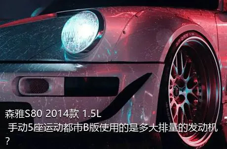森雅S80 2014款 1.5L 手动5座运动都市B版使用的是多大排量的发动机？