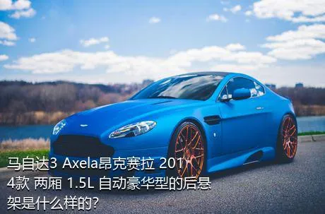 马自达3 Axela昂克赛拉 2014款 两厢 1.5L 自动豪华型的后悬架是什么样的？