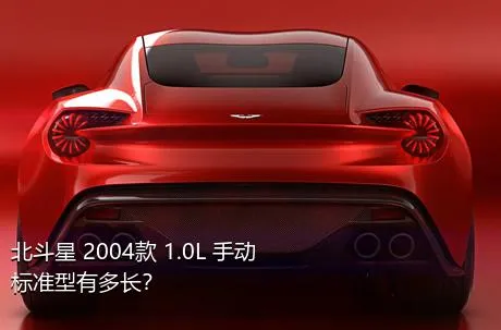 北斗星 2004款 1.0L 手动标准型有多长？