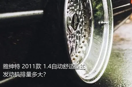 雅绅特 2011款 1.4自动舒适型的发动机排量多大？