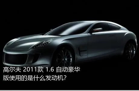 高尔夫 2011款 1.6 自动豪华版使用的是什么发动机？