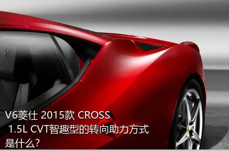 V6菱仕 2015款 CROSS 1.5L CVT智趣型的转向助力方式是什么？
