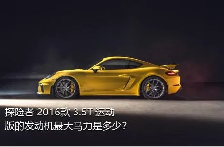 探险者 2016款 3.5T 运动版的发动机最大马力是多少？