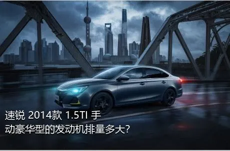 速锐 2014款 1.5TI 手动豪华型的发动机排量多大？