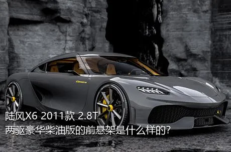 陆风X6 2011款 2.8T 两驱豪华柴油版的前悬架是什么样的？