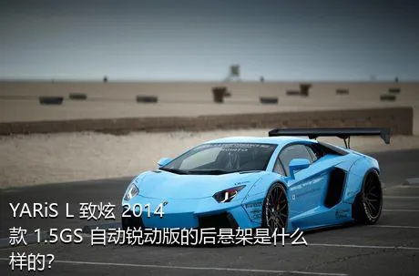 YARiS L 致炫 2014款 1.5GS 自动锐动版的后悬架是什么样的？