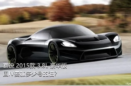 霸锐 2015款 3.8L 豪华版 国IV要加多少号的油？