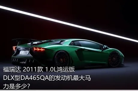 福瑞达 2011款 1.0L鸿运版 DLX型DA465QA的发动机最大马力是多少？