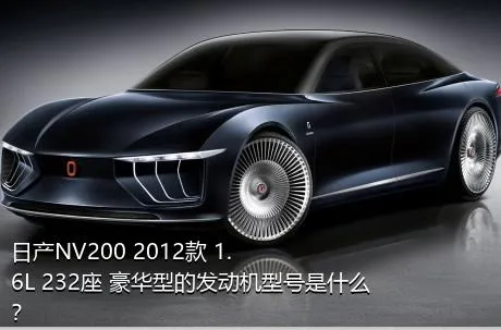 日产NV200 2012款 1.6L 232座 豪华型的发动机型号是什么？