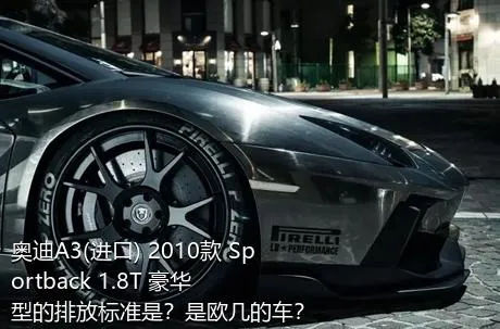奥迪A3(进口) 2010款 Sportback 1.8T 豪华型的排放标准是？是欧几的车？
