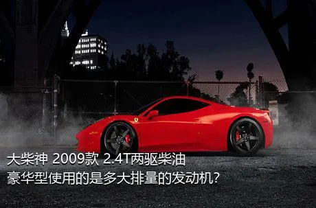 大柴神 2009款 2.4T两驱柴油豪华型使用的是多大排量的发动机？