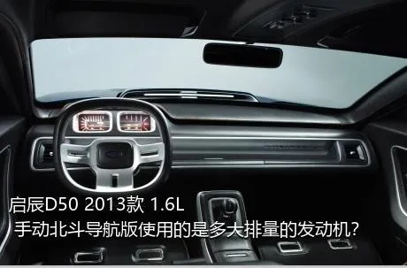 启辰D50 2013款 1.6L 手动北斗导航版使用的是多大排量的发动机？
