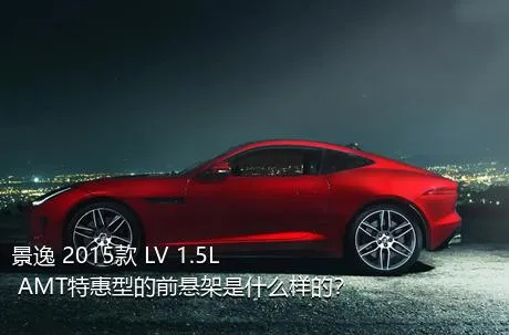 景逸 2015款 LV 1.5L AMT特惠型的前悬架是什么样的？