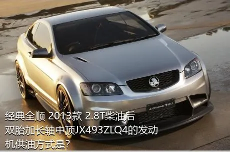 经典全顺 2013款 2.8T柴油后双胎加长轴中顶JX493ZLQ4的发动机供油方式是？