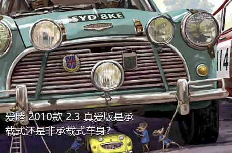 爱腾 2010款 2.3 真爱版是承载式还是非承载式车身？