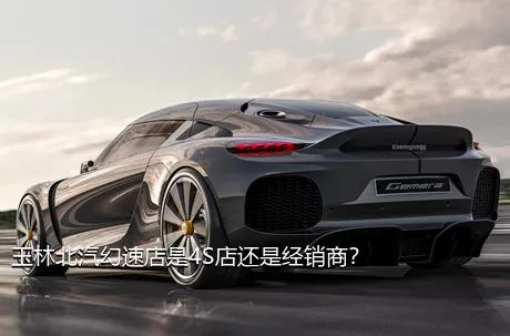 玉林北汽幻速店是4S店还是经销商？