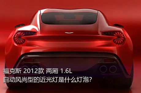 福克斯 2012款 两厢 1.6L 自动风尚型的近光灯是什么灯泡？