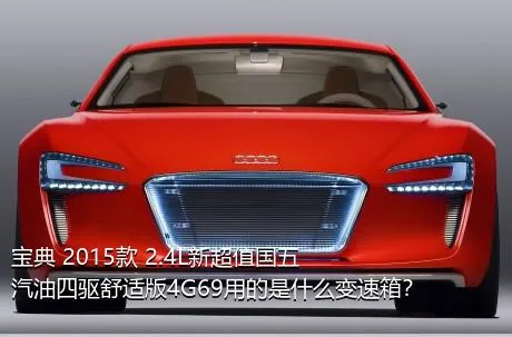 宝典 2015款 2.4L新超值国五汽油四驱舒适版4G69用的是什么变速箱？