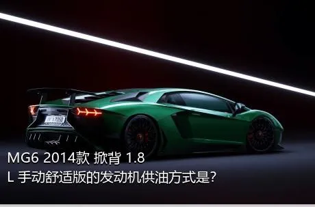 MG6 2014款 掀背 1.8L 手动舒适版的发动机供油方式是？