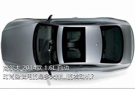 高尔夫 2014款 1.6L 自动时尚型使用的是多大排量的发动机？