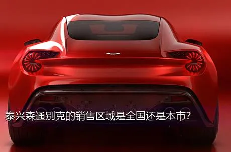 泰兴森通别克的销售区域是全国还是本市？