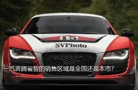 一汽奔腾省智的销售区域是全国还是本市？